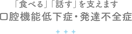 様々「食べる」「話す」を支えます 口腔機能低下症・発達不全症